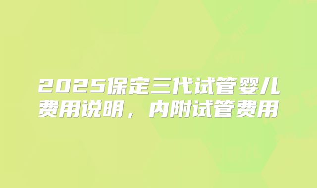 2025保定三代试管婴儿费用说明，内附试管费用