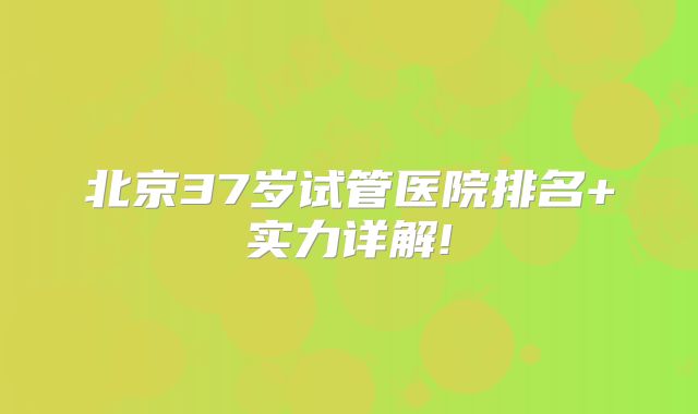 北京37岁试管医院排名+实力详解!