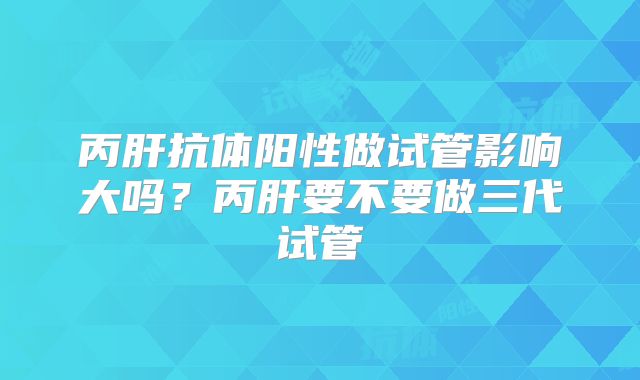 丙肝抗体阳性做试管影响大吗?丙肝要不要做三代试管