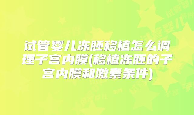 试管婴儿冻胚移植怎么调理子宫内膜(移植冻胚的子宫内膜和激素条件)
