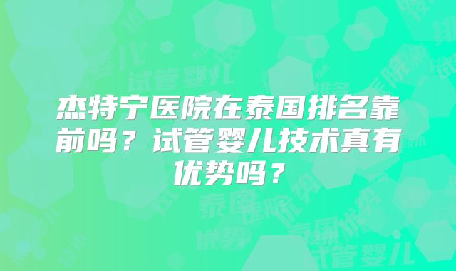杰特宁医院在泰国排名靠前吗？试管婴儿技术真有优势吗？