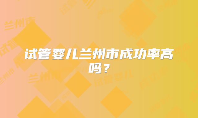 试管婴儿兰州市成功率高吗?