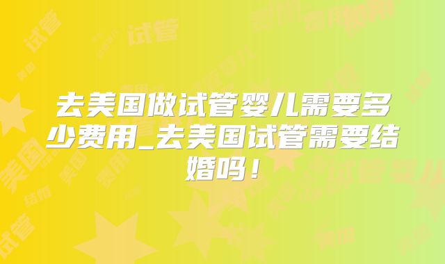 去美国做试管婴儿需要多少费用_去美国试管需要结婚吗！