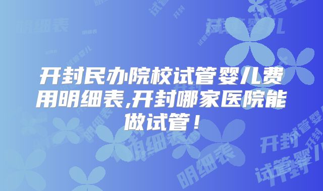 开封民办院校试管婴儿费用明细表,开封哪家医院能做试管！