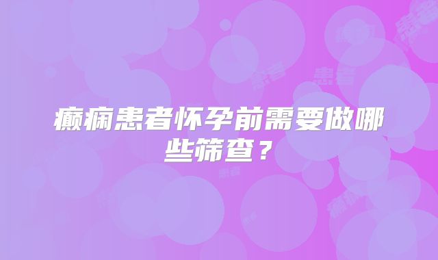 癫痫患者怀孕前需要做哪些筛查？