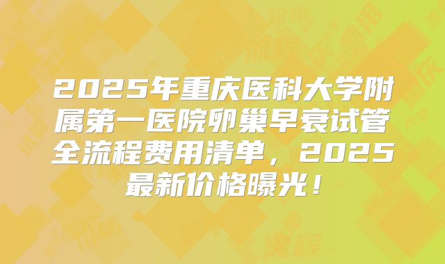 2025年重庆医科大学附属第一医院卵巢早衰试管全流程费用清单,2025最新价格曝光!