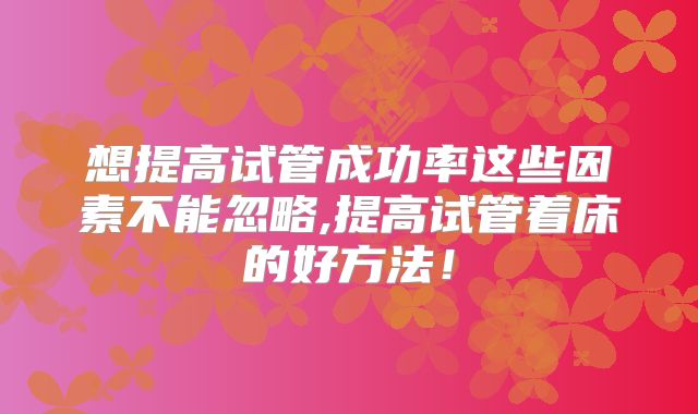想提高试管成功率这些因素不能忽略,提高试管着床的好方法！