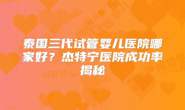 泰国三代试管婴儿医院哪家好？杰特宁医院成功率揭秘