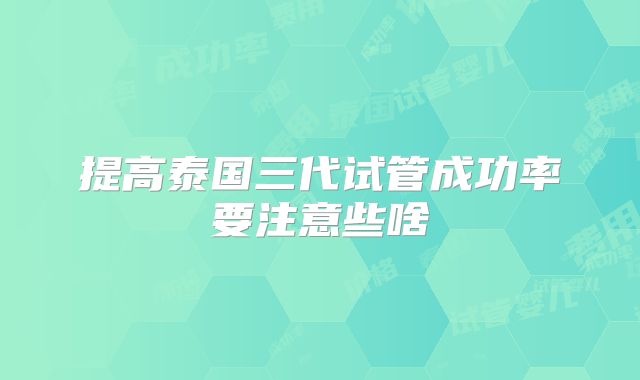 提高泰国三代试管成功率要注意些啥