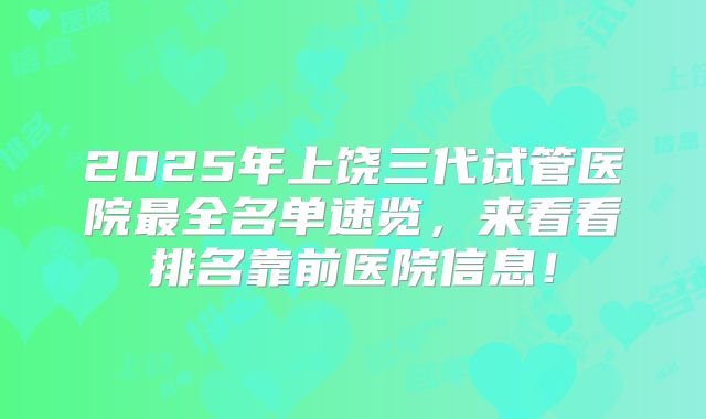 2025年上饶三代试管医院最全名单速览，来看看排名靠前医院信息！