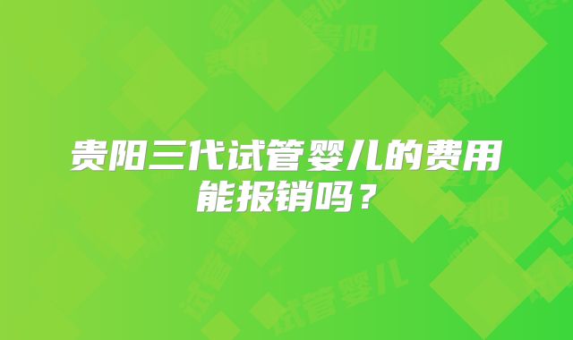 贵阳三代试管婴儿的费用能报销吗？