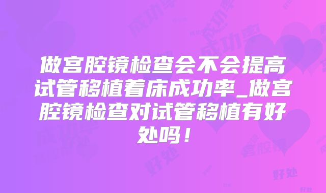 做宫腔镜检查会不会提高试管移植着床成功率_做宫腔镜检查对试管移植有好处吗!