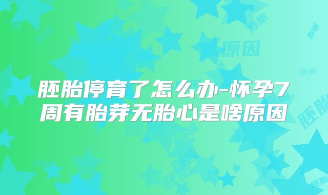 胚胎停育了怎么办-怀孕7周有胎芽无胎心是啥原因