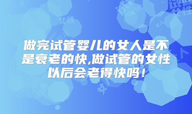 做完试管婴儿的女人是不是衰老的快,做试管的女性以后会老得快吗！