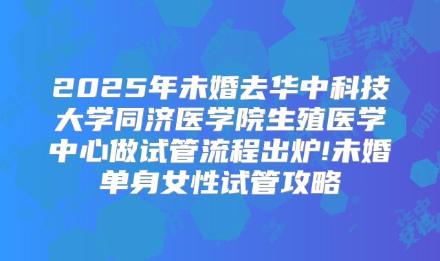 2025年未婚去华中科技大学同济医学院生殖医学中心做试管流程出炉!未婚单身女性试管攻略