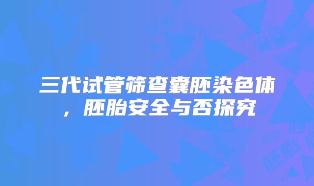 三代试管筛查囊胚染色体,胚胎安全与否探究