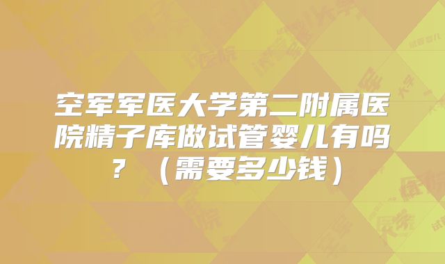 空军军医大学第二附属医院精子库做试管婴儿有吗?(需要多少钱)