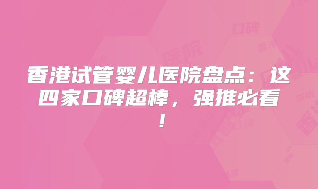 香港试管婴儿医院盘点:这四家口碑超棒,强推必看!