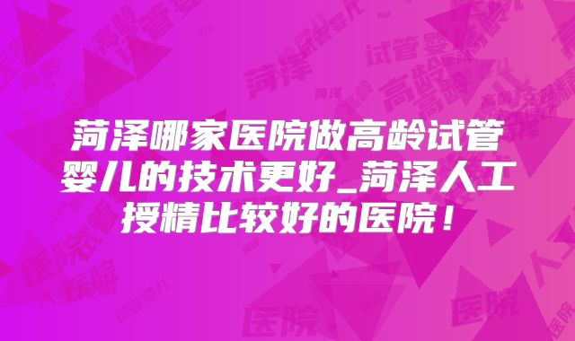 菏泽哪家医院做高龄试管婴儿的技术更好_菏泽人工授精比较好的医院！
