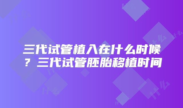 三代试管植入在什么时候？三代试管胚胎移植时间