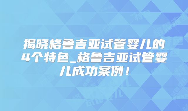 揭晓格鲁吉亚试管婴儿的4个特色_格鲁吉亚试管婴儿成功案例!
