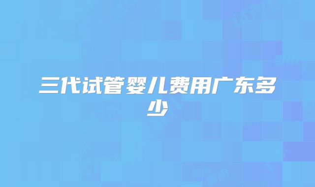 三代试管婴儿费用广东多少