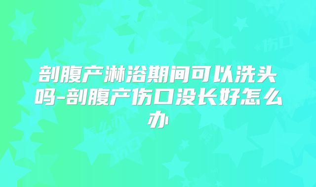剖腹产淋浴期间可以洗头吗-剖腹产伤口没长好怎么办