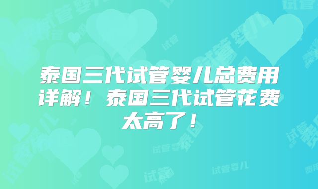 泰国三代试管婴儿总费用详解！泰国三代试管花费太高了！
