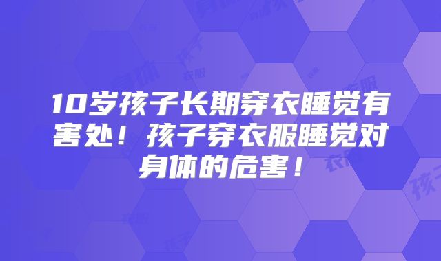 10岁孩子长期穿衣睡觉有害处！孩子穿衣服睡觉对身体的危害！