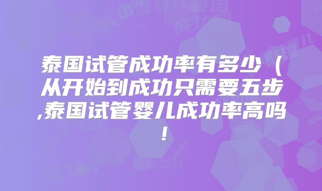 泰国试管成功率有多少（从开始到成功只需要五步,泰国试管婴儿成功率高吗！