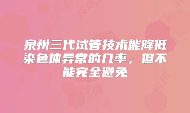 泉州三代试管技术能降低染色体异常的几率，但不能完全避免