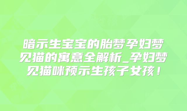暗示生宝宝的胎梦孕妇梦见猫的寓意全解析_孕妇梦见猫咪预示生孩子女孩！