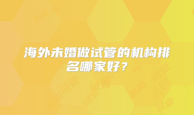 海外未婚做试管的机构排名哪家好？