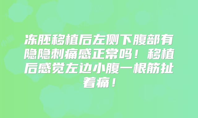 冻胚移植后左侧下腹部有隐隐刺痛感正常吗！移植后感觉左边小腹一根筋扯着痛！