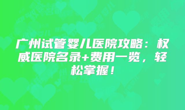 广州试管婴儿医院攻略:权威医院名录+费用一览,轻松掌握!