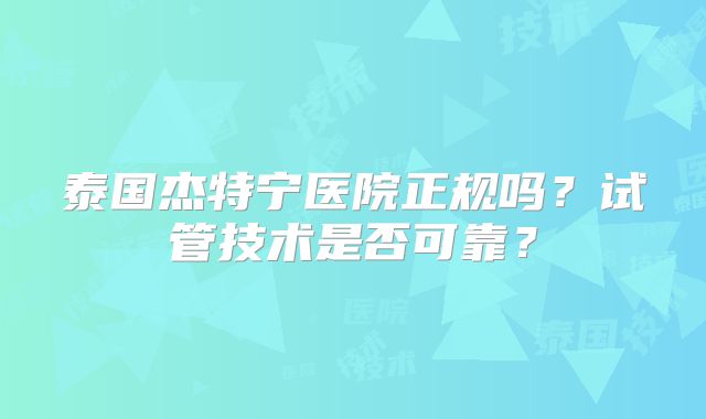 泰国杰特宁医院正规吗？试管技术是否可靠？