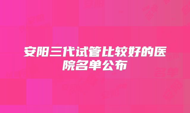 安阳三代试管比较好的医院名单公布