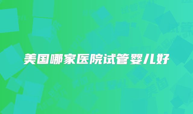 美国哪家医院试管婴儿好