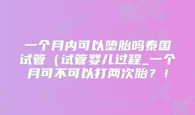 一个月内可以堕胎吗泰国试管（试管婴儿过程_一个月可不可以打两次胎？！