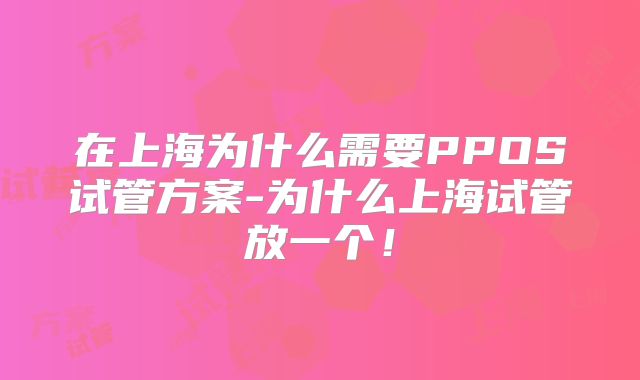 在上海为什么需要PPOS试管方案-为什么上海试管放一个！