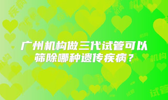 广州机构做三代试管可以筛除哪种遗传疾病？