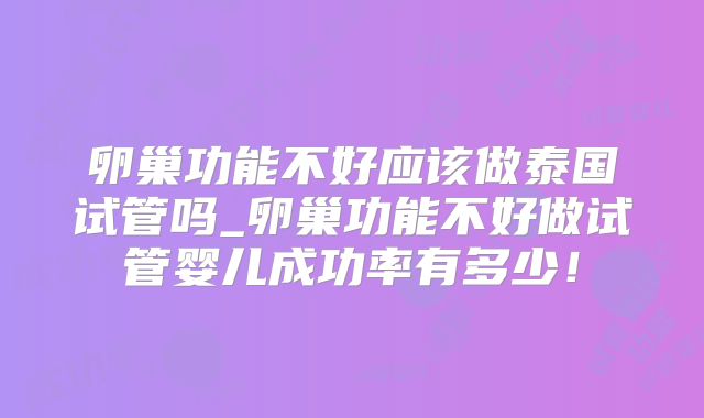 卵巢功能不好应该做泰国试管吗_卵巢功能不好做试管婴儿成功率有多少！