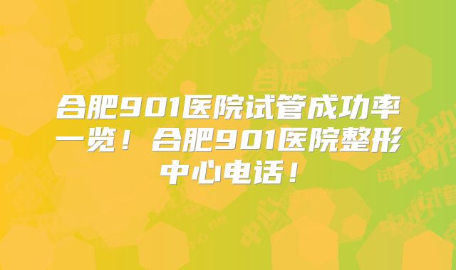 合肥901医院试管成功率一览!合肥901医院整形中心电话!