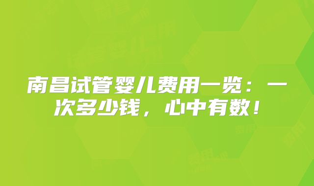 南昌试管婴儿费用一览:一次多少钱,心中有数!
