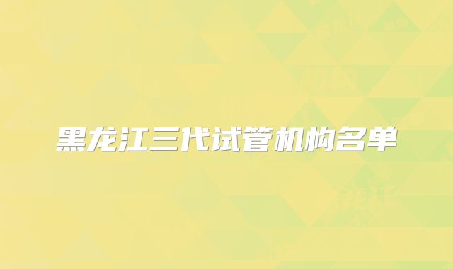 黑龙江三代试管机构名单