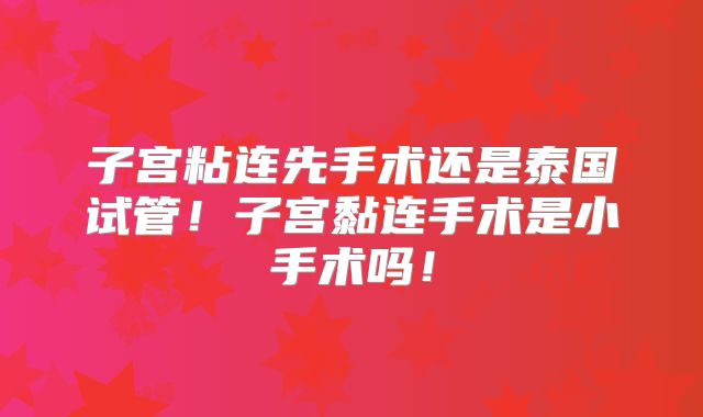 子宫粘连先手术还是泰国试管！子宫黏连手术是小手术吗！