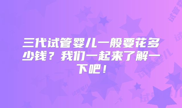三代试管婴儿一般要花多少钱？我们一起来了解一下吧！