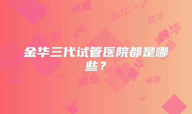 金华三代试管医院都是哪些？