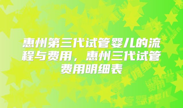 惠州第三代试管婴儿的流程与费用，惠州三代试管费用明细表
