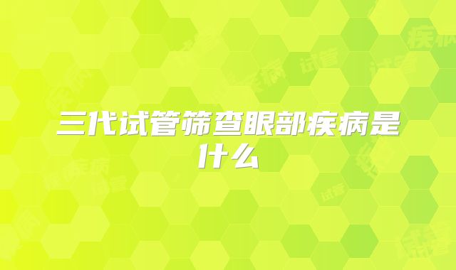 三代试管筛查眼部疾病是什么